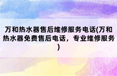 万和热水器售后维修服务电话(万和热水器免费售后电话，专业维修服务)