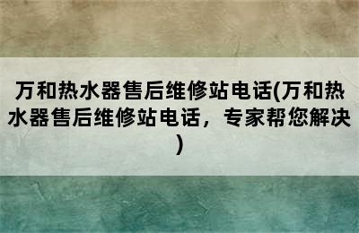 万和热水器售后维修站电话(万和热水器售后维修站电话，专家帮您解决)