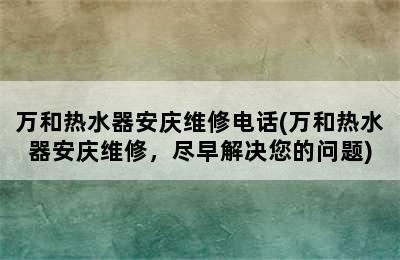 万和热水器安庆维修电话(万和热水器安庆维修，尽早解决您的问题)