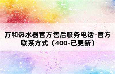 万和热水器官方售后服务电话-官方联系方式（400-已更新）