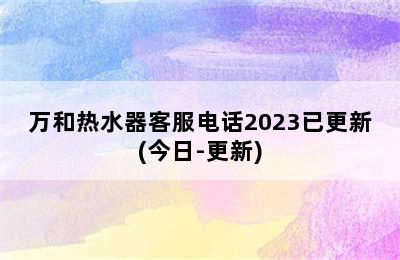 万和热水器客服电话2023已更新(今日-更新)