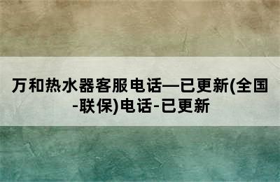 万和热水器客服电话—已更新(全国-联保)电话-已更新