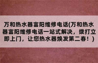 万和热水器富阳维修电话(万和热水器富阳维修电话一站式解决，拨打立即上门，让您热水器焕发第二春！)