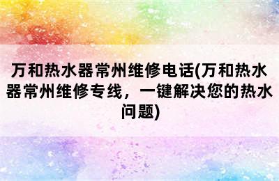 万和热水器常州维修电话(万和热水器常州维修专线，一键解决您的热水问题)