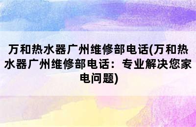 万和热水器广州维修部电话(万和热水器广州维修部电话：专业解决您家电问题)