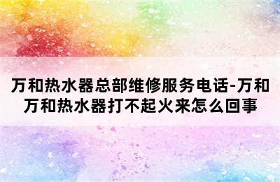 万和热水器总部维修服务电话-万和万和热水器打不起火来怎么回事