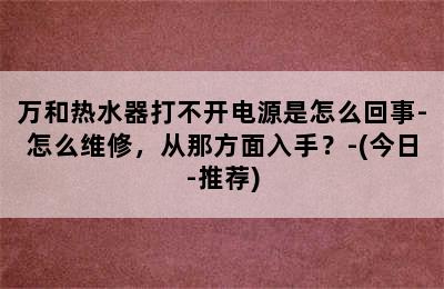 万和热水器打不开电源是怎么回事-怎么维修，从那方面入手？-(今日-推荐)