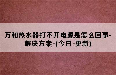 万和热水器打不开电源是怎么回事-解决方案-(今日-更新)