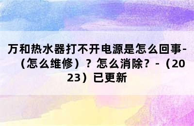 万和热水器打不开电源是怎么回事-（怎么维修）？怎么消除？-（2023）已更新