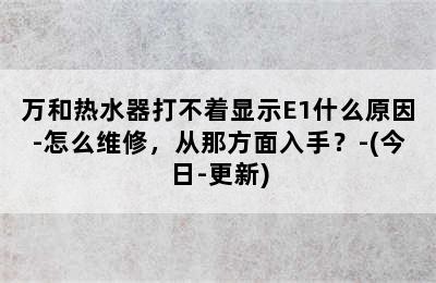 万和热水器打不着显示E1什么原因-怎么维修，从那方面入手？-(今日-更新)