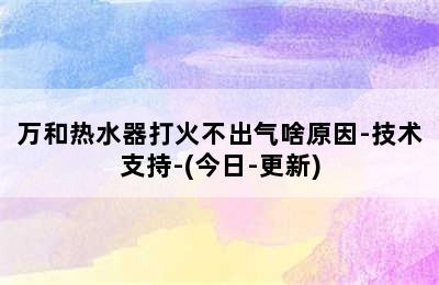 万和热水器打火不出气啥原因-技术支持-(今日-更新)