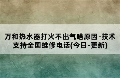 万和热水器打火不出气啥原因-技术支持全国维修电话(今日-更新)