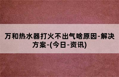 万和热水器打火不出气啥原因-解决方案-(今日-资讯)