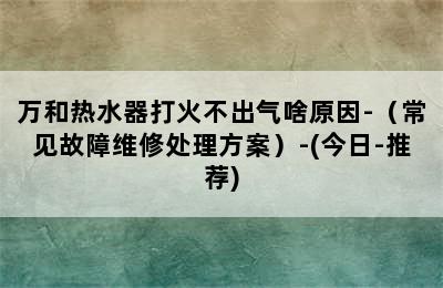 万和热水器打火不出气啥原因-（常见故障维修处理方案）-(今日-推荐)