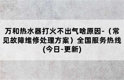 万和热水器打火不出气啥原因-（常见故障维修处理方案）全国服务热线(今日-更新)