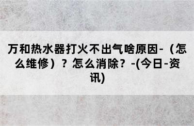 万和热水器打火不出气啥原因-（怎么维修）？怎么消除？-(今日-资讯)