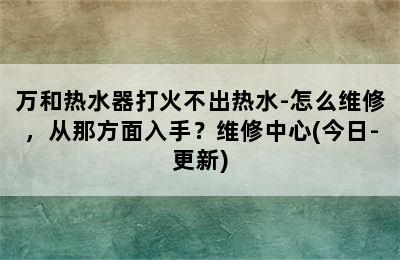 万和热水器打火不出热水-怎么维修，从那方面入手？维修中心(今日-更新)