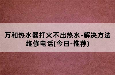 万和热水器打火不出热水-解决方法维修电话(今日-推荐)