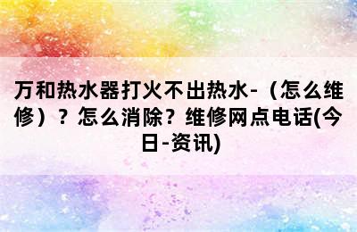 万和热水器打火不出热水-（怎么维修）？怎么消除？维修网点电话(今日-资讯)