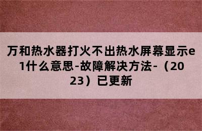 万和热水器打火不出热水屏幕显示e1什么意思-故障解决方法-（2023）已更新