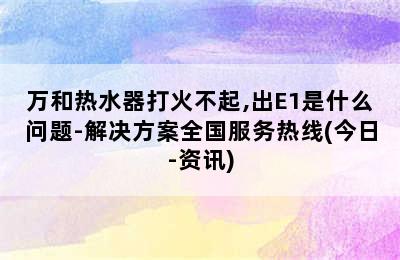 万和热水器打火不起,出E1是什么问题-解决方案全国服务热线(今日-资讯)