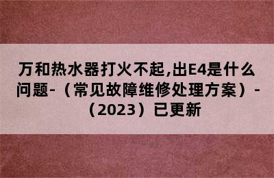 万和热水器打火不起,出E4是什么问题-（常见故障维修处理方案）-（2023）已更新