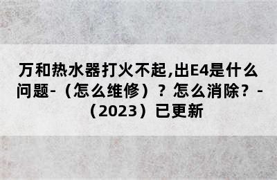 万和热水器打火不起,出E4是什么问题-（怎么维修）？怎么消除？-（2023）已更新