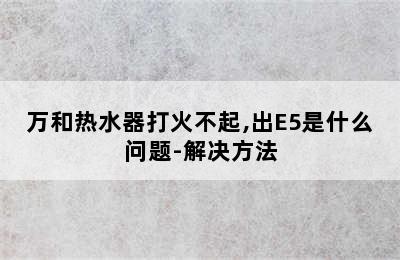 万和热水器打火不起,出E5是什么问题-解决方法