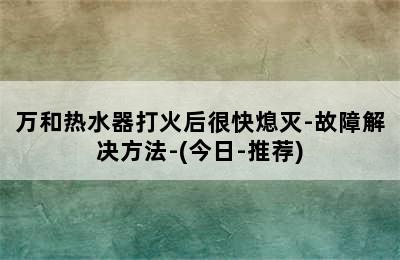 万和热水器打火后很快熄灭-故障解决方法-(今日-推荐)