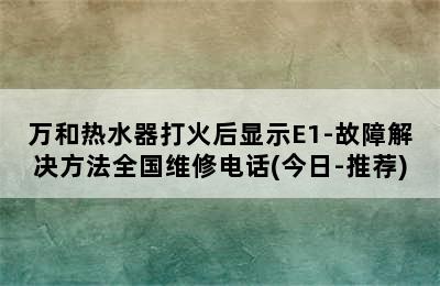 万和热水器打火后显示E1-故障解决方法全国维修电话(今日-推荐)