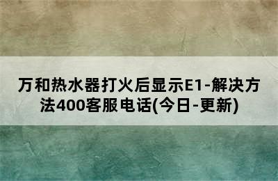 万和热水器打火后显示E1-解决方法400客服电话(今日-更新)