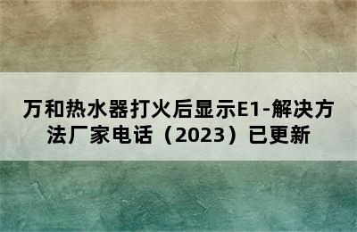 万和热水器打火后显示E1-解决方法厂家电话（2023）已更新