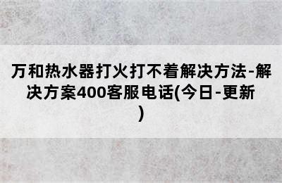 万和热水器打火打不着解决方法-解决方案400客服电话(今日-更新)