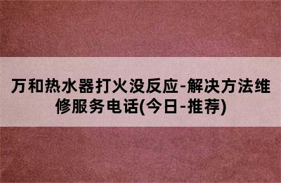 万和热水器打火没反应-解决方法维修服务电话(今日-推荐)