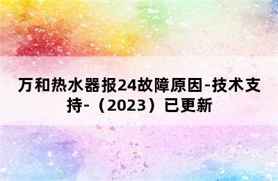 万和热水器报24故障原因-技术支持-（2023）已更新