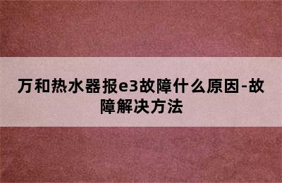 万和热水器报e3故障什么原因-故障解决方法