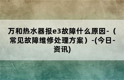 万和热水器报e3故障什么原因-（常见故障维修处理方案）-(今日-资讯)