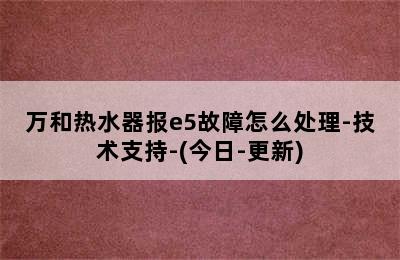 万和热水器报e5故障怎么处理-技术支持-(今日-更新)