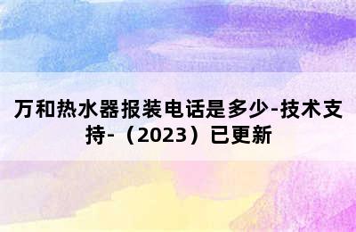 万和热水器报装电话是多少-技术支持-（2023）已更新