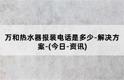 万和热水器报装电话是多少-解决方案-(今日-资讯)