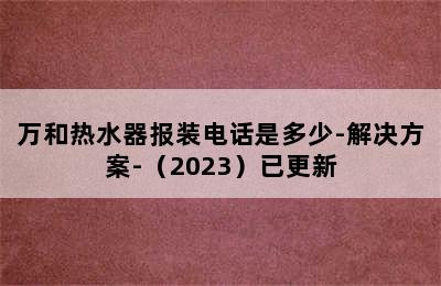 万和热水器报装电话是多少-解决方案-（2023）已更新