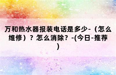 万和热水器报装电话是多少-（怎么维修）？怎么消除？-(今日-推荐)