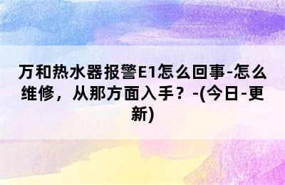 万和热水器报警E1怎么回事-怎么维修，从那方面入手？-(今日-更新)