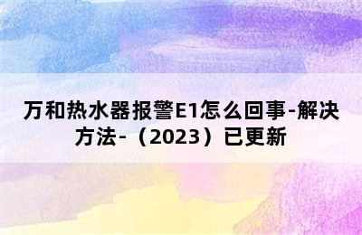 万和热水器报警E1怎么回事-解决方法-（2023）已更新