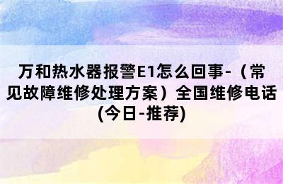 万和热水器报警E1怎么回事-（常见故障维修处理方案）全国维修电话(今日-推荐)