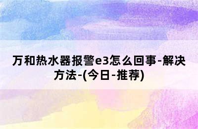 万和热水器报警e3怎么回事-解决方法-(今日-推荐)