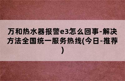 万和热水器报警e3怎么回事-解决方法全国统一服务热线(今日-推荐)