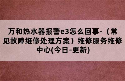 万和热水器报警e3怎么回事-（常见故障维修处理方案）维修服务维修中心(今日-更新)