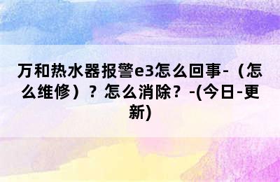 万和热水器报警e3怎么回事-（怎么维修）？怎么消除？-(今日-更新)