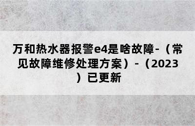 万和热水器报警e4是啥故障-（常见故障维修处理方案）-（2023）已更新